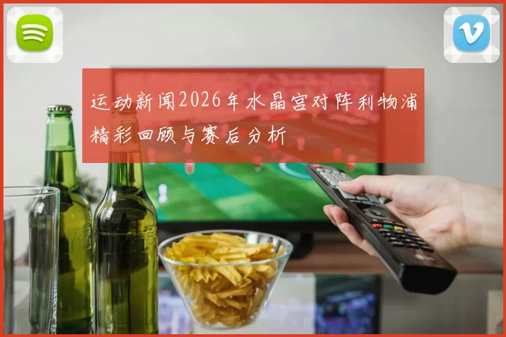 运动新闻2026年水晶宫对阵利物浦精彩回顾与赛后分析