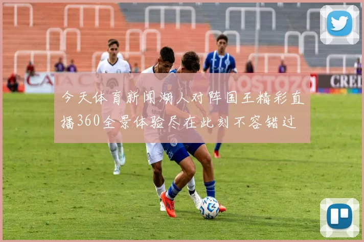 今天体育新闻湖人对阵国王精彩直播360全景体验尽在此刻不容错过