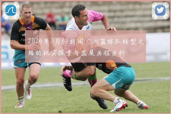 2026年3月份新闻广州篮球队转型之路的纪实探索与发展历程分析