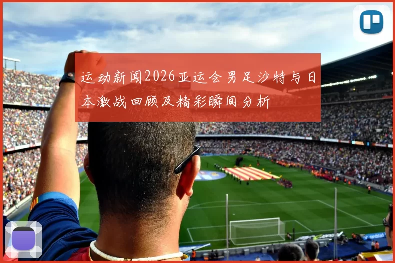 运动新闻2026亚运会男足沙特与日本激战回顾及精彩瞬间分析